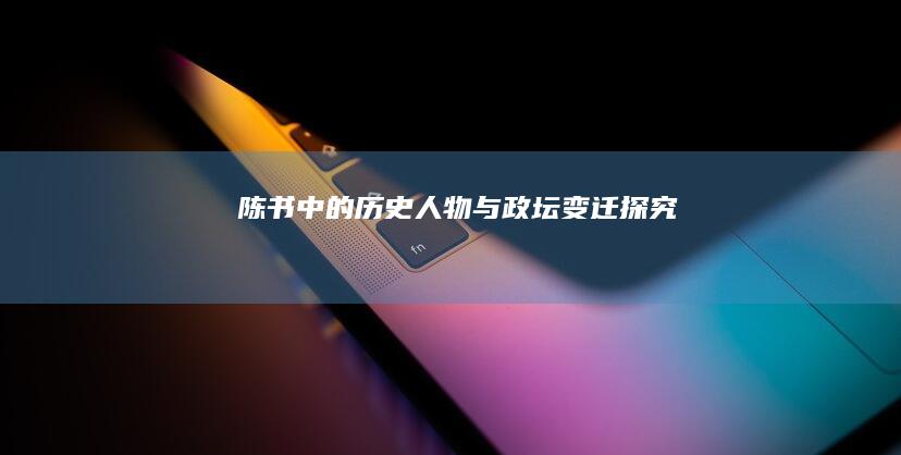 《陈书》中的历史人物与政坛变迁探究