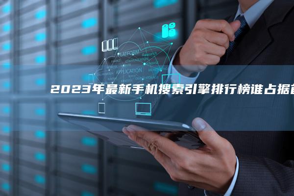 2023年最新手机搜索引擎排行榜：谁占据首位？