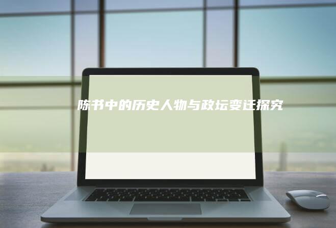 《陈书》中的历史人物与政坛变迁探究